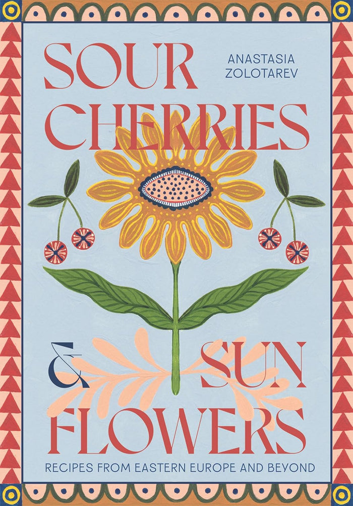Sour Cherries and Sunflowers: Recipes from Eastern Europe and Beyond (Anastasia Zolotarev)
